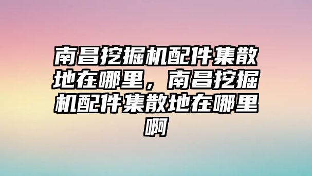 南昌挖掘機(jī)配件集散地在哪里，南昌挖掘機(jī)配件集散地在哪里啊