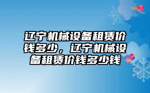 遼寧機械設備租賃價錢多少，遼寧機械設備租賃價錢多少錢