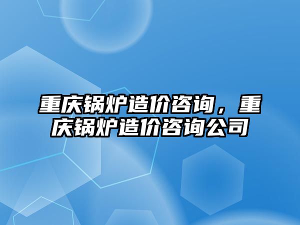 重慶鍋爐造價(jià)咨詢，重慶鍋爐造價(jià)咨詢公司