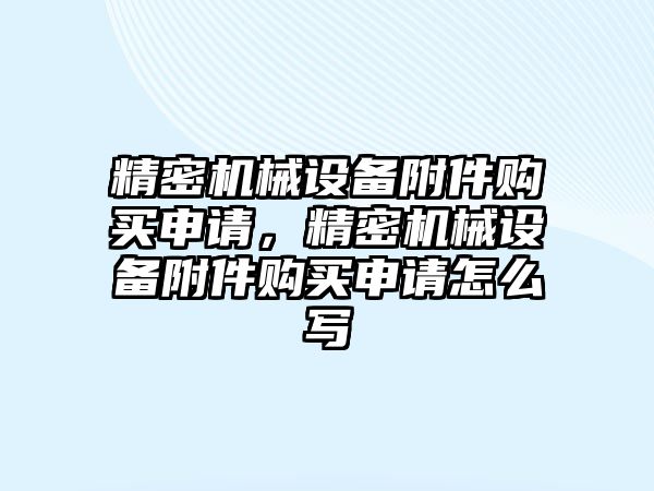 精密機械設備附件購買申請，精密機械設備附件購買申請怎么寫