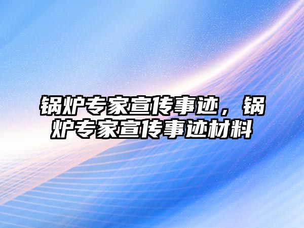 鍋爐專家宣傳事跡，鍋爐專家宣傳事跡材料