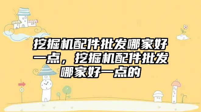 挖掘機配件批發(fā)哪家好一點，挖掘機配件批發(fā)哪家好一點的