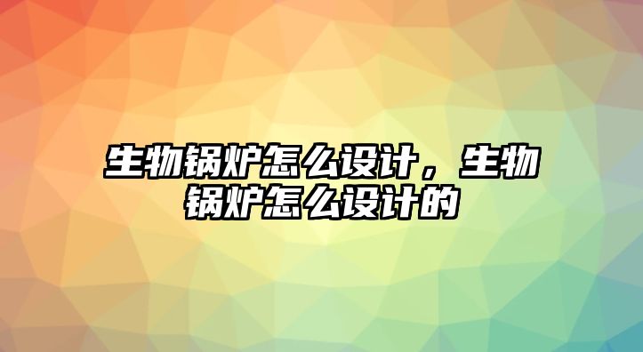 生物鍋爐怎么設計，生物鍋爐怎么設計的