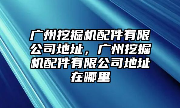 廣州挖掘機(jī)配件有限公司地址，廣州挖掘機(jī)配件有限公司地址在哪里