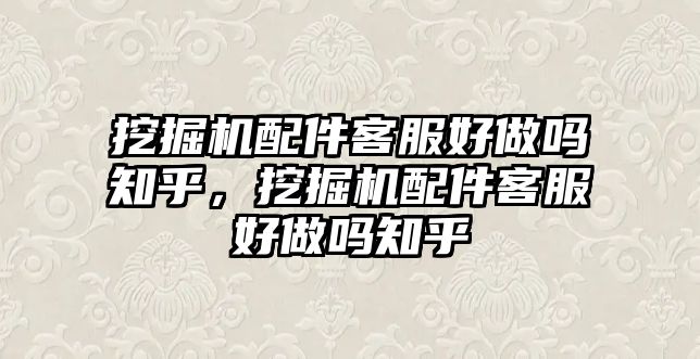 挖掘機配件客服好做嗎知乎，挖掘機配件客服好做嗎知乎