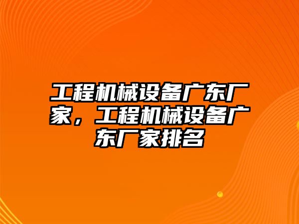 工程機(jī)械設(shè)備廣東廠家，工程機(jī)械設(shè)備廣東廠家排名