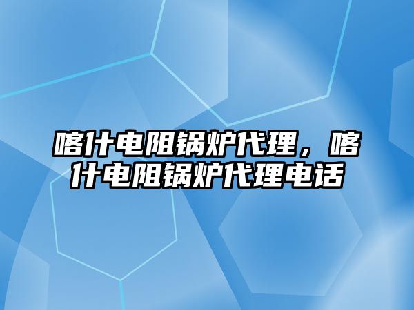 喀什電阻鍋爐代理，喀什電阻鍋爐代理電話(huà)