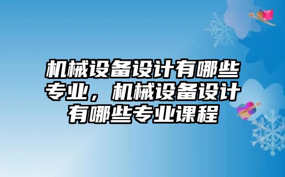 機(jī)械設(shè)備設(shè)計(jì)有哪些專業(yè)，機(jī)械設(shè)備設(shè)計(jì)有哪些專業(yè)課程