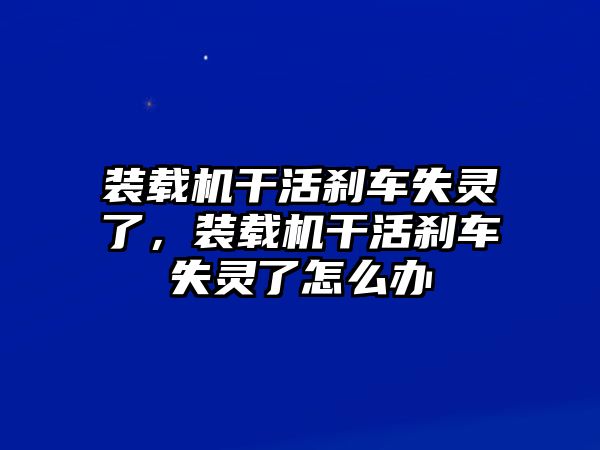 裝載機(jī)干活剎車(chē)失靈了，裝載機(jī)干活剎車(chē)失靈了怎么辦