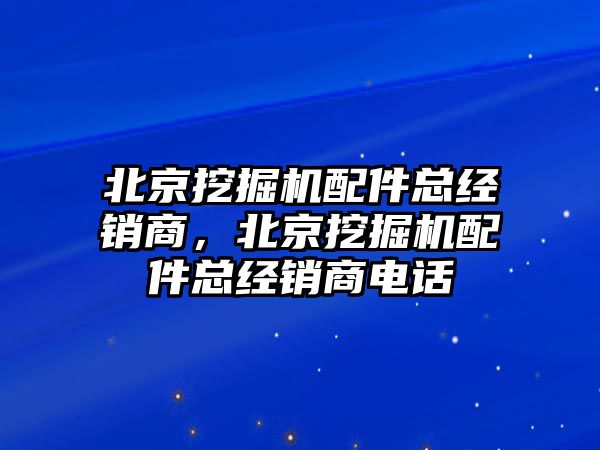 北京挖掘機配件總經銷商，北京挖掘機配件總經銷商電話