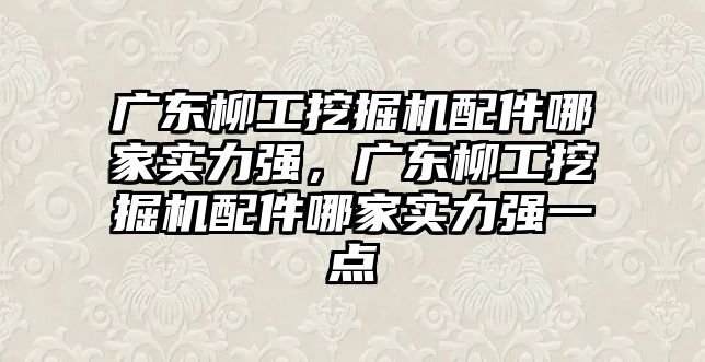 廣東柳工挖掘機配件哪家實力強，廣東柳工挖掘機配件哪家實力強一點