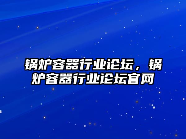 鍋爐容器行業(yè)論壇，鍋爐容器行業(yè)論壇官網(wǎng)