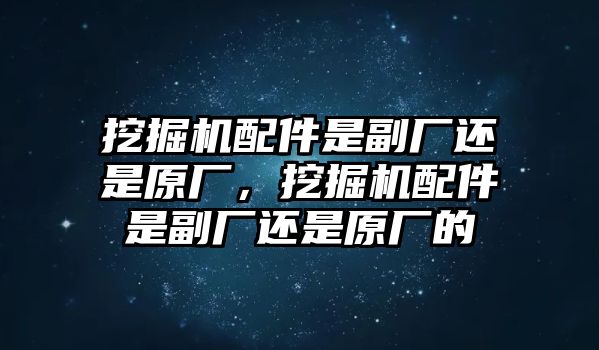 挖掘機配件是副廠還是原廠，挖掘機配件是副廠還是原廠的