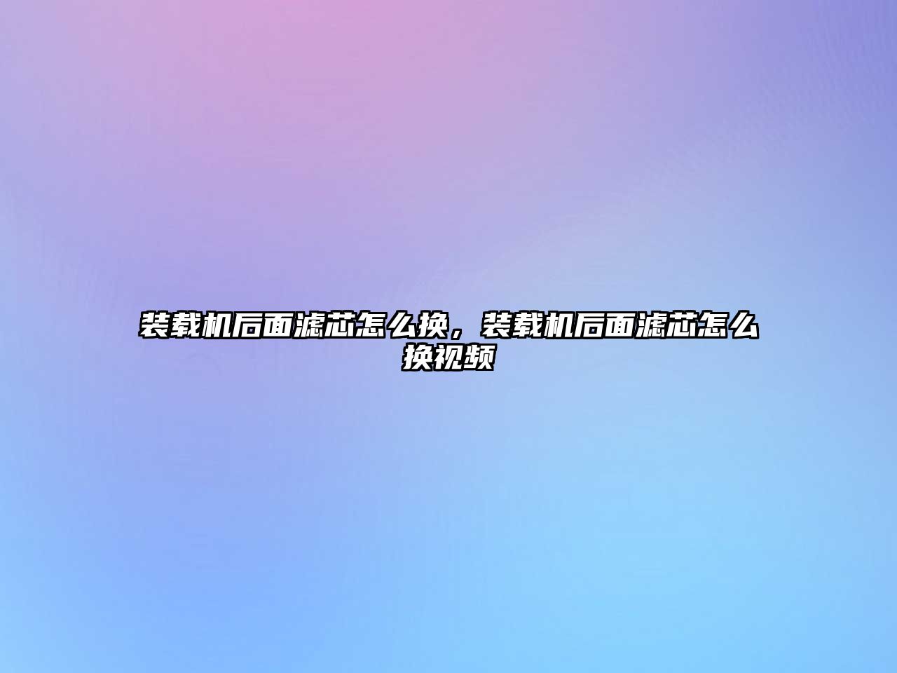 裝載機后面濾芯怎么換，裝載機后面濾芯怎么換視頻