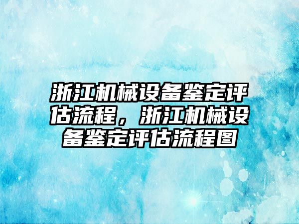 浙江機械設(shè)備鑒定評估流程，浙江機械設(shè)備鑒定評估流程圖