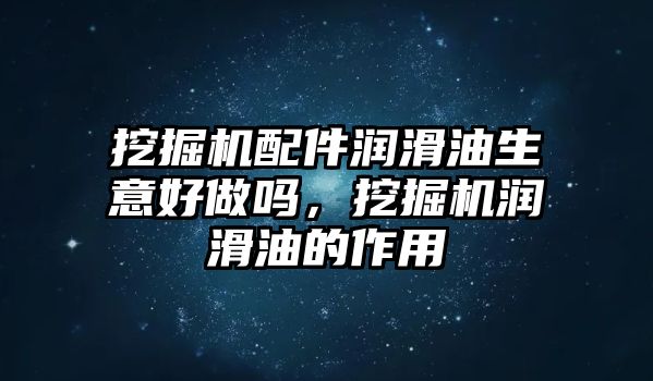 挖掘機(jī)配件潤滑油生意好做嗎，挖掘機(jī)潤滑油的作用