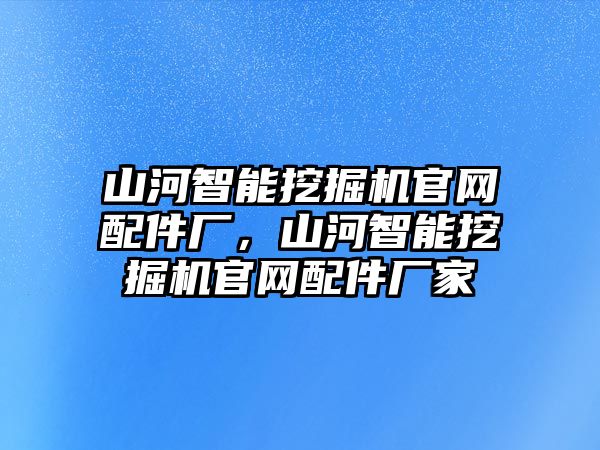 山河智能挖掘機官網(wǎng)配件廠，山河智能挖掘機官網(wǎng)配件廠家