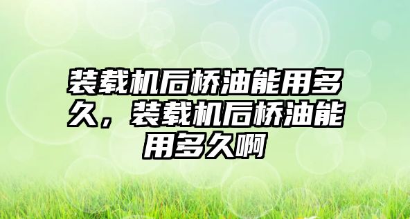 裝載機(jī)后橋油能用多久，裝載機(jī)后橋油能用多久啊