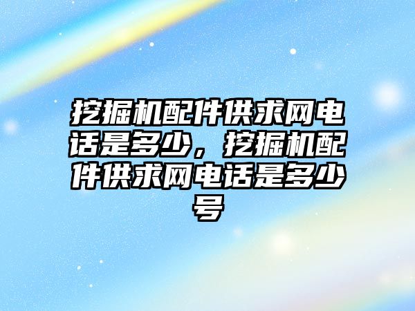 挖掘機配件供求網(wǎng)電話是多少，挖掘機配件供求網(wǎng)電話是多少號