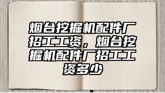 煙臺挖掘機配件廠招工工資，煙臺挖掘機配件廠招工工資多少