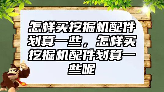 怎樣買挖掘機配件劃算一些，怎樣買挖掘機配件劃算一些呢