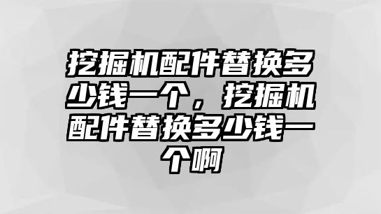 挖掘機(jī)配件替換多少錢一個(gè)，挖掘機(jī)配件替換多少錢一個(gè)啊