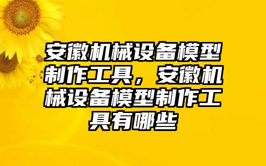 安徽機(jī)械設(shè)備模型制作工具，安徽機(jī)械設(shè)備模型制作工具有哪些