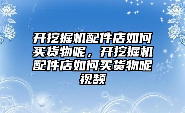 開挖掘機配件店如何買貨物呢，開挖掘機配件店如何買貨物呢視頻