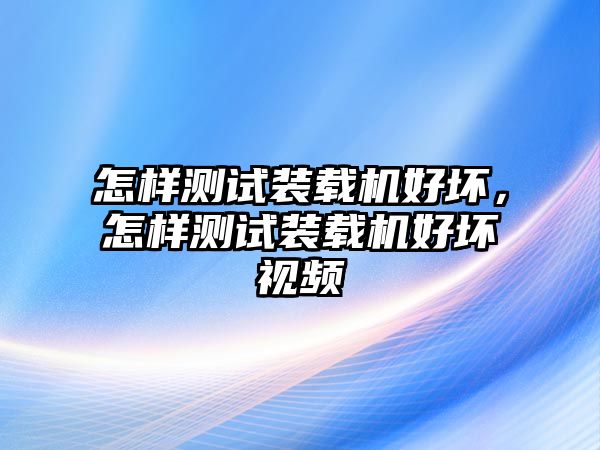 怎樣測(cè)試裝載機(jī)好壞，怎樣測(cè)試裝載機(jī)好壞視頻