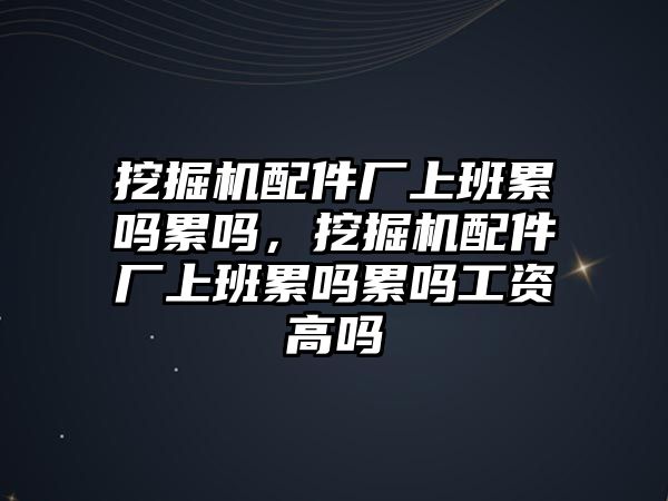 挖掘機配件廠上班累嗎累嗎，挖掘機配件廠上班累嗎累嗎工資高嗎