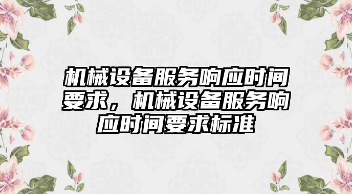 機(jī)械設(shè)備服務(wù)響應(yīng)時(shí)間要求，機(jī)械設(shè)備服務(wù)響應(yīng)時(shí)間要求標(biāo)準(zhǔn)