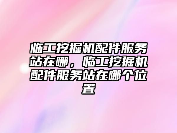 臨工挖掘機配件服務站在哪，臨工挖掘機配件服務站在哪個位置