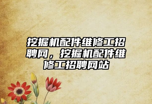 挖掘機配件維修工招聘網(wǎng)，挖掘機配件維修工招聘網(wǎng)站