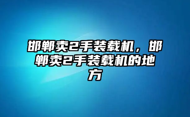 邯鄲賣2手裝載機，邯鄲賣2手裝載機的地方