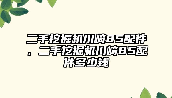 二手挖掘機川崎85配件，二手挖掘機川崎85配件多少錢