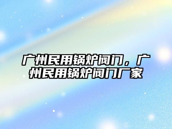 廣州民用鍋爐閥門，廣州民用鍋爐閥門廠家