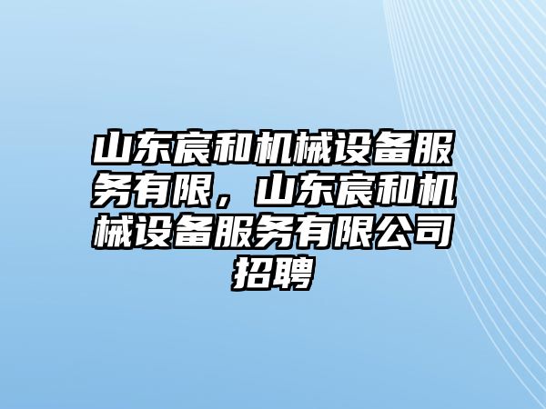 山東宸和機(jī)械設(shè)備服務(wù)有限，山東宸和機(jī)械設(shè)備服務(wù)有限公司招聘