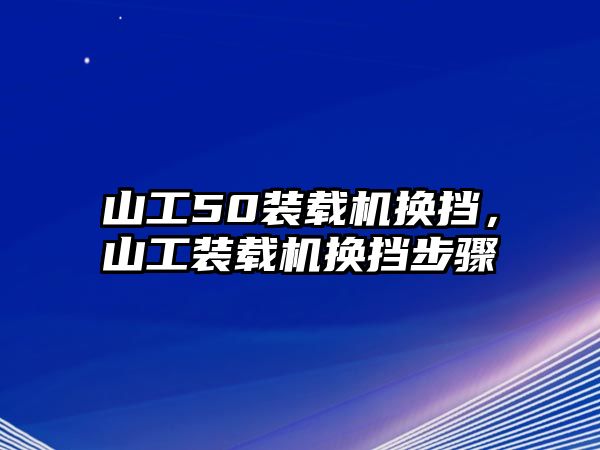 山工50裝載機換擋，山工裝載機換擋步驟