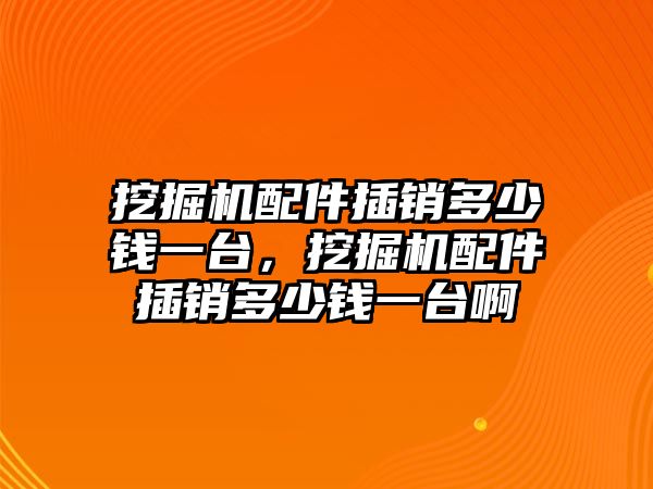 挖掘機配件插銷多少錢一臺，挖掘機配件插銷多少錢一臺啊