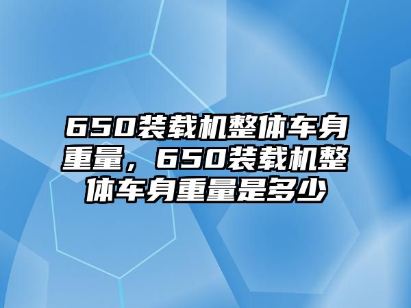 650裝載機(jī)整體車(chē)身重量，650裝載機(jī)整體車(chē)身重量是多少