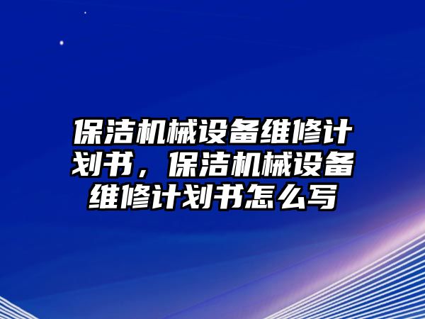 保潔機械設(shè)備維修計劃書，保潔機械設(shè)備維修計劃書怎么寫