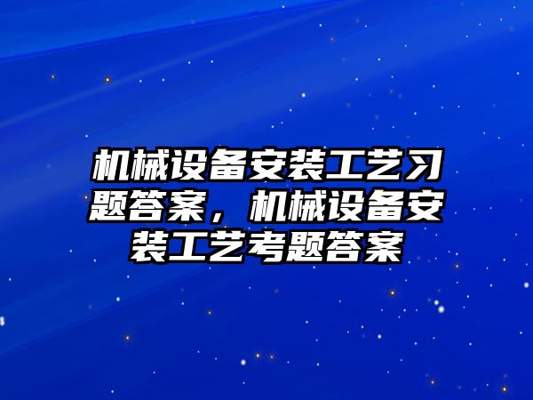 機械設(shè)備安裝工藝習(xí)題答案，機械設(shè)備安裝工藝考題答案