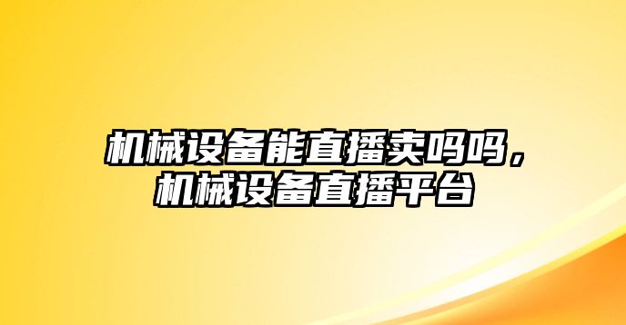 機械設(shè)備能直播賣嗎嗎，機械設(shè)備直播平臺