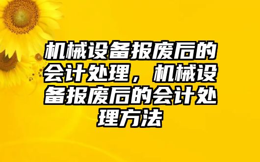 機(jī)械設(shè)備報廢后的會計(jì)處理，機(jī)械設(shè)備報廢后的會計(jì)處理方法