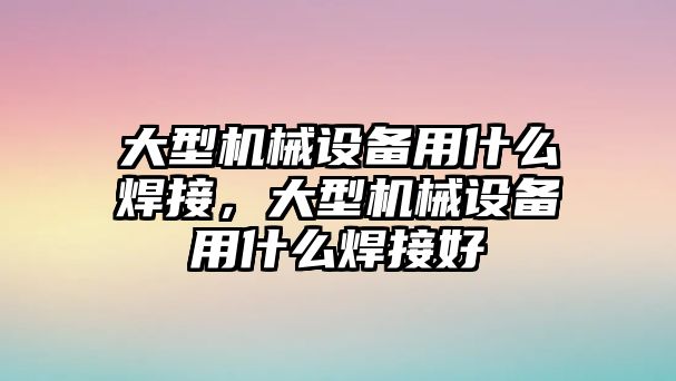 大型機械設備用什么焊接，大型機械設備用什么焊接好