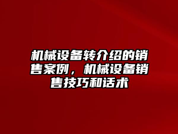 機械設(shè)備轉(zhuǎn)介紹的銷售案例，機械設(shè)備銷售技巧和話術(shù)