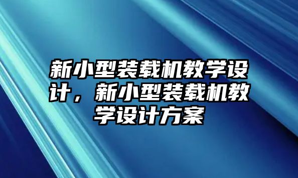 新小型裝載機(jī)教學(xué)設(shè)計，新小型裝載機(jī)教學(xué)設(shè)計方案