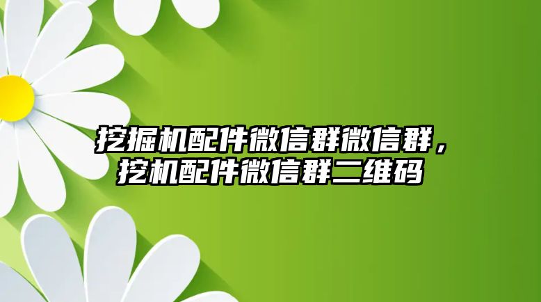 挖掘機(jī)配件微信群微信群，挖機(jī)配件微信群二維碼