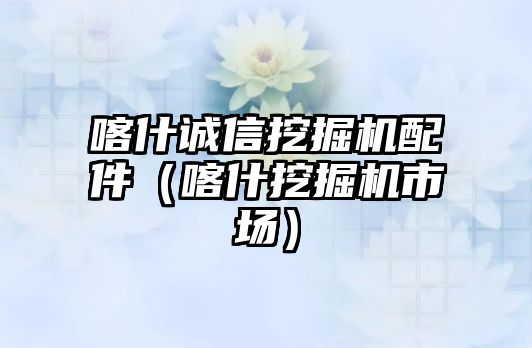 喀什誠信挖掘機配件（喀什挖掘機市場）