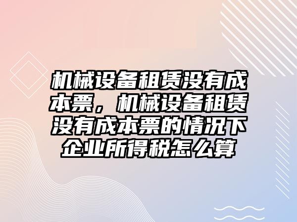 機械設(shè)備租賃沒有成本票，機械設(shè)備租賃沒有成本票的情況下企業(yè)所得稅怎么算